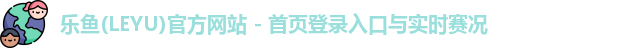 乐鱼(LEYU)官方网站 - 首页登录入口与实时赛况